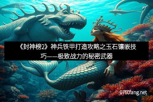 《封神榜2》神兵铁甲打造攻略之玉石镶嵌技巧——极致战力的秘密武器