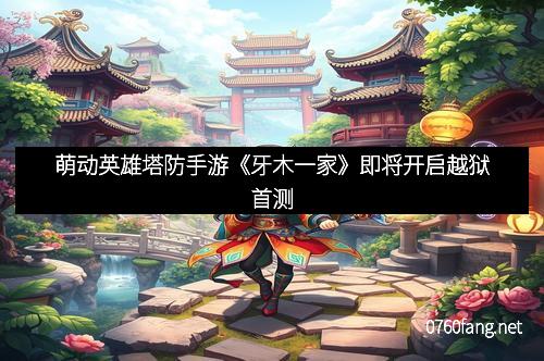 萌动英雄塔防手游《牙木一家》即将开启越狱首测